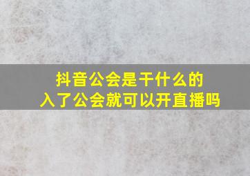 抖音公会是干什么的 入了公会就可以开直播吗